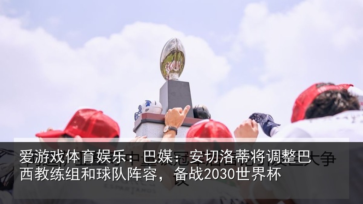 爱游戏体育娱乐:巴媒:安切洛蒂将调相关情况队阵容,备战2030世界杯