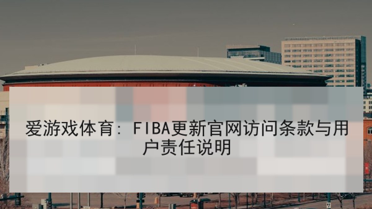 爱游戏体育: FIBA更新官网访问条款与用户责任说明 爱游戏体育: FIBA更新官网访问条款与用户责任说明