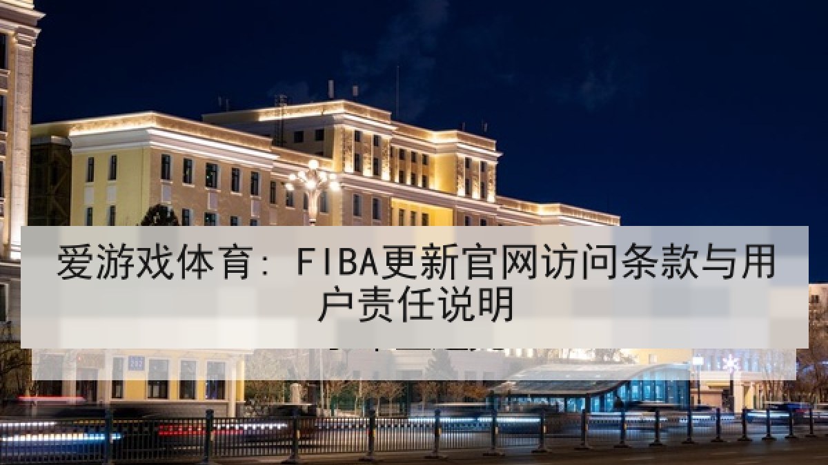 爱游戏体育: FIBA更新官网访问条款与用户责任说明 爱游戏体育: FIBA更新官网访问条款与用户责任说明