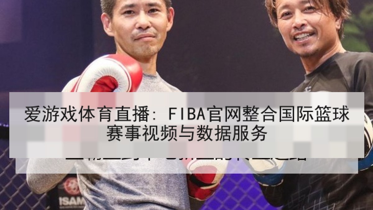 爱游戏体育直播: FIBA官网整合国际篮球赛事视频与数据服务 爱游戏体育直播: FIBA官网整合国际篮球赛事视频与数据服务