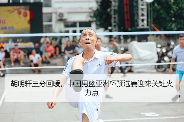 胡明轩三分回暖，中国男篮亚洲杯预选赛迎来关键火力点