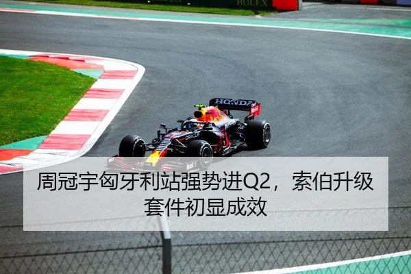 周冠宇匈牙利站强势进Q2，索伯升级套件初显成效