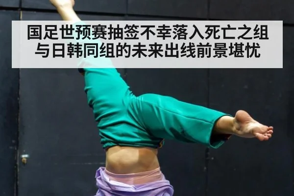 国足世预赛抽签不幸落入死亡之组与日韩同组的未来出线前景堪忧