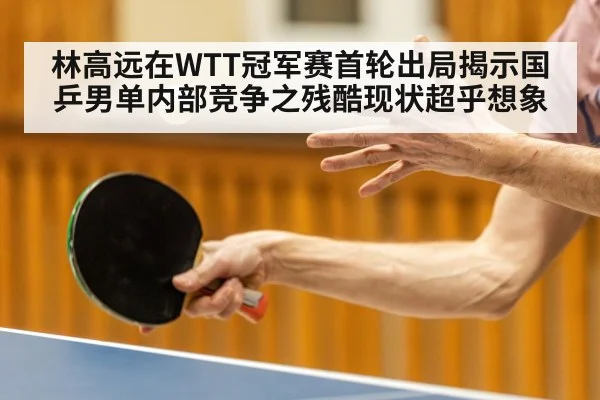 林高远在WTT冠军赛首轮出局揭示国乒男单内部竞争之残酷现状超乎想象