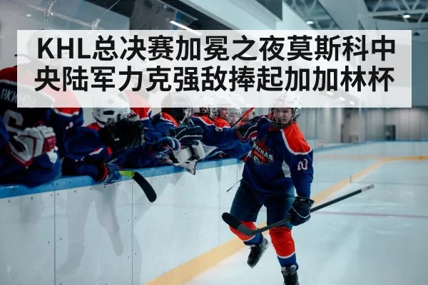KHL总决赛加冕之夜莫斯科中央陆军力克强敌捧起加加林杯