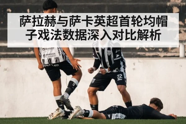 萨拉赫与萨卡英超首轮均帽子戏法数据深入对比解析