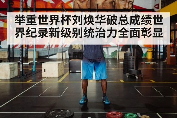 举重世界杯刘焕华破总成绩世界纪录新级别统治力全面彰显