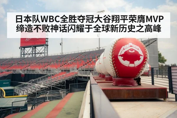 日本队WBC全胜夺冠大谷翔平荣膺MVP缔造不败神话闪耀于全球新历史之高峰