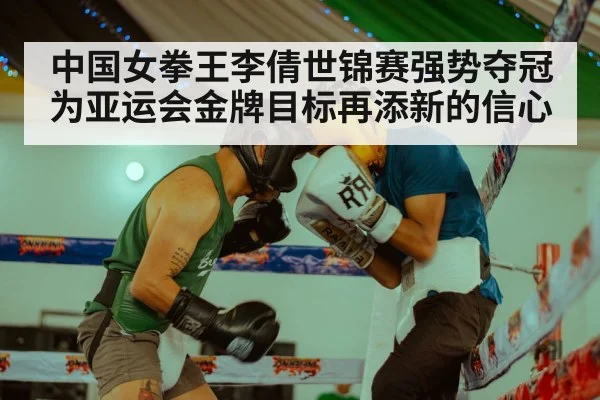中国女拳王李倩世锦赛强势夺冠为亚运会金牌目标再添新的信心